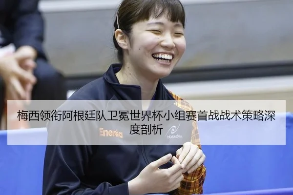 梅西领衔阿根廷队卫冕世界杯小组赛首战战术策略深度剖析