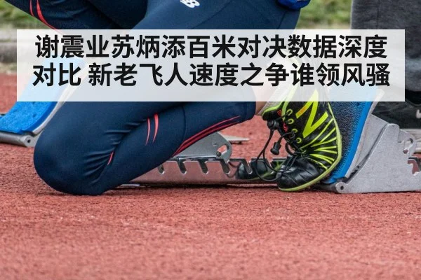 谢震业苏炳添百米对决数据深度对比 新老飞人速度之争谁领风骚