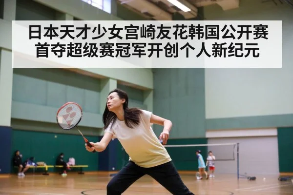 日本天才少女宫崎友花韩国公开赛首夺超级赛冠军开创个人新纪元