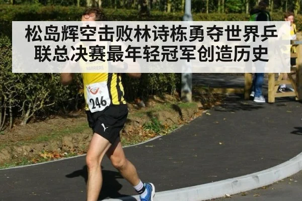 松岛辉空击败林诗栋勇夺世界乒联总决赛最年轻冠军创造历史